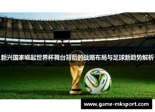 新兴国家崛起世界杯舞台背后的战略布局与足球新趋势解析