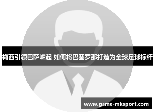 梅西引领巴萨崛起 如何将巴塞罗那打造为全球足球标杆