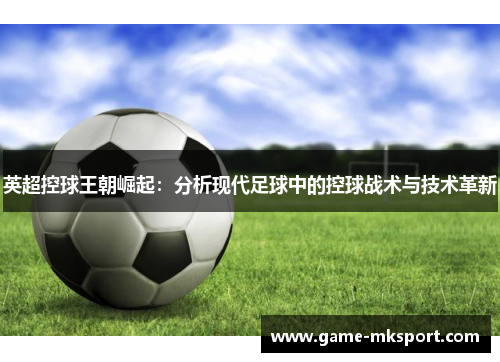 英超控球王朝崛起：分析现代足球中的控球战术与技术革新