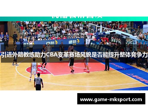 引进外籍教练助力CBA变革赛场风貌是否能提升整体竞争力