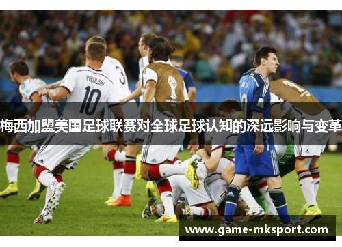 梅西加盟美国足球联赛对全球足球认知的深远影响与变革