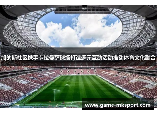 加的斯社区携手卡拉曼萨球场打造多元互动活动推动体育文化融合