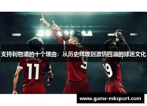 支持利物浦的十个理由：从历史辉煌到激情四溢的球迷文化