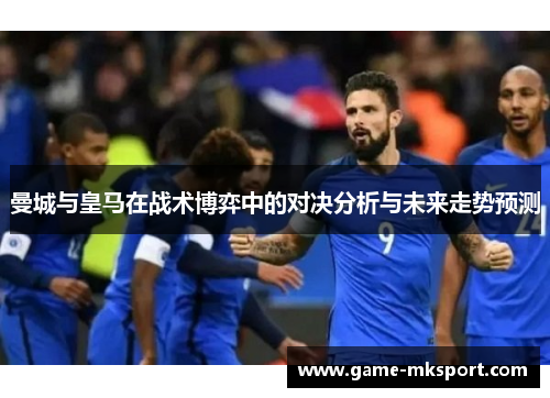 曼城与皇马在战术博弈中的对决分析与未来走势预测