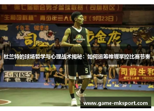 杜兰特的球场哲学与心理战术揭秘：如何运筹帷幄掌控比赛节奏