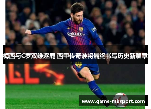 梅西与C罗双雄逐鹿 西甲传奇谁将最终书写历史新篇章