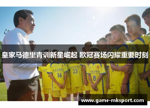 皇家马德里青训新星崛起 欧冠赛场闪耀重要时刻