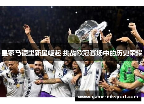 皇家马德里新星崛起 挑战欧冠赛场中的历史荣耀