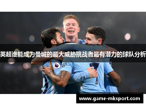 英超谁能成为曼城的最大威胁挑战者最有潜力的球队分析