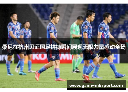 桑尼在杭州见证国足拼搏瞬间展现无限力量感动全场