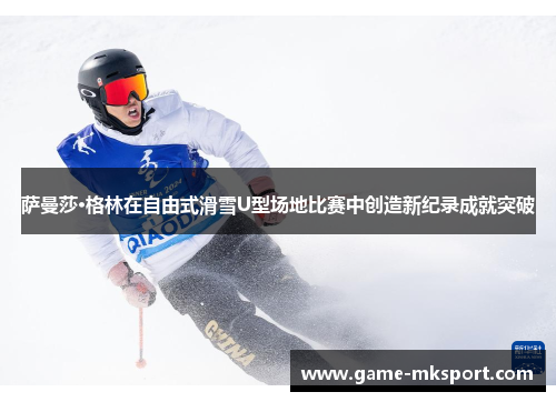 萨曼莎·格林在自由式滑雪U型场地比赛中创造新纪录成就突破