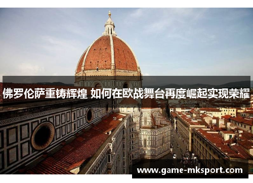 佛罗伦萨重铸辉煌 如何在欧战舞台再度崛起实现荣耀