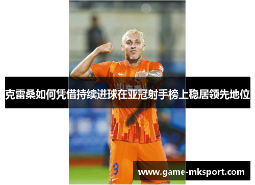 克雷桑如何凭借持续进球在亚冠射手榜上稳居领先地位