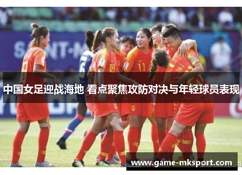 中国女足迎战海地 看点聚焦攻防对决与年轻球员表现