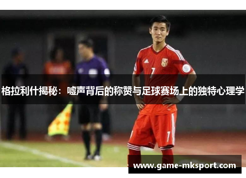 格拉利什揭秘：嘘声背后的称赞与足球赛场上的独特心理学