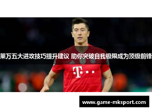 莱万五大进攻技巧提升建议 助你突破自我极限成为顶级前锋