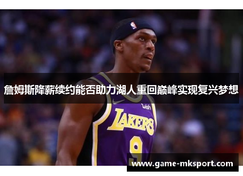 詹姆斯降薪续约能否助力湖人重回巅峰实现复兴梦想