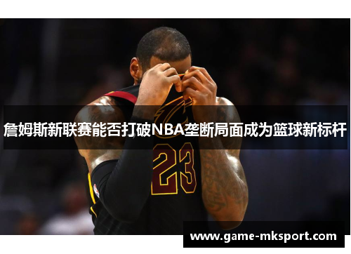 詹姆斯新联赛能否打破NBA垄断局面成为篮球新标杆