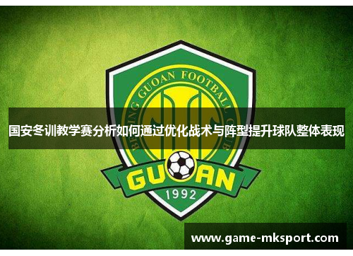 国安冬训教学赛分析如何通过优化战术与阵型提升球队整体表现