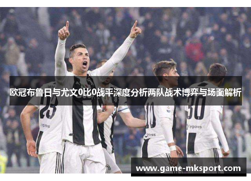 欧冠布鲁日与尤文0比0战平深度分析两队战术博弈与场面解析