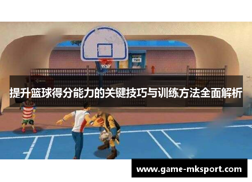 提升篮球得分能力的关键技巧与训练方法全面解析
