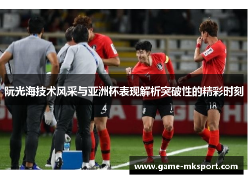 阮光海技术风采与亚洲杯表现解析突破性的精彩时刻