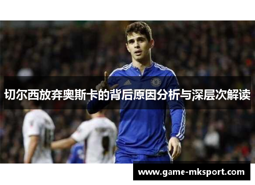 切尔西放弃奥斯卡的背后原因分析与深层次解读