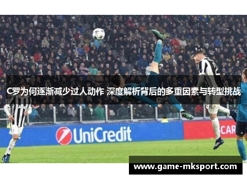 C罗为何逐渐减少过人动作 深度解析背后的多重因素与转型挑战