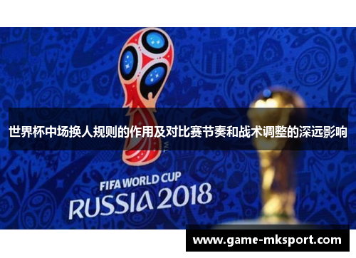 世界杯中场换人规则的作用及对比赛节奏和战术调整的深远影响