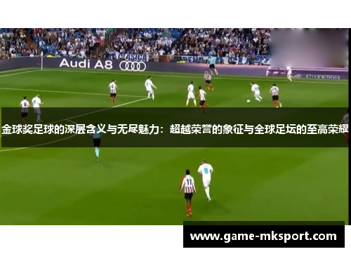 金球奖足球的深层含义与无尽魅力：超越荣誉的象征与全球足坛的至高荣耀