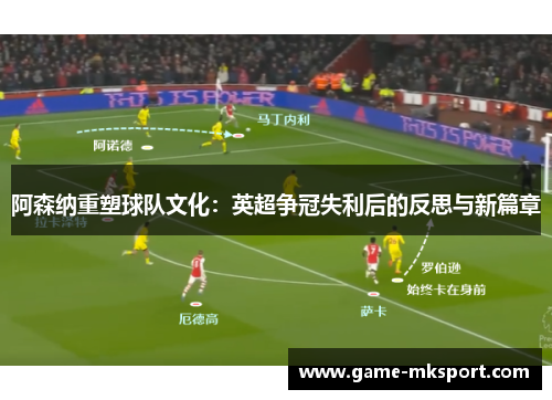 阿森纳重塑球队文化：英超争冠失利后的反思与新篇章